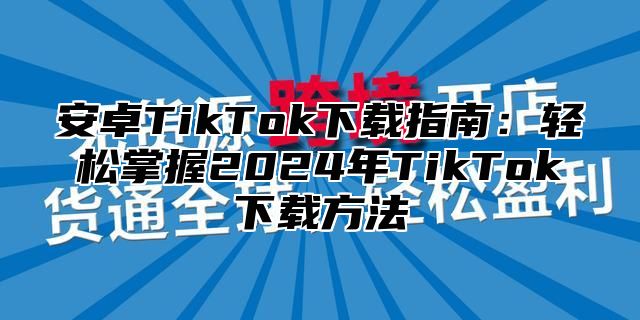 安卓TikTok下载指南：轻松掌握2025年TikTok下载方法