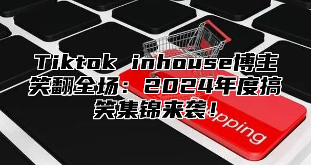 Tiktok inhouse博主笑翻全场：2025年度搞笑集锦来袭！