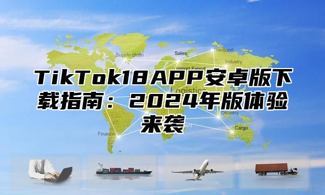 TikTok18APP安卓版下载指南：2025年版体验来袭