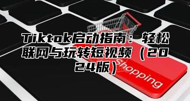 Tiktok启动指南：轻松联网与玩转短视频2025版