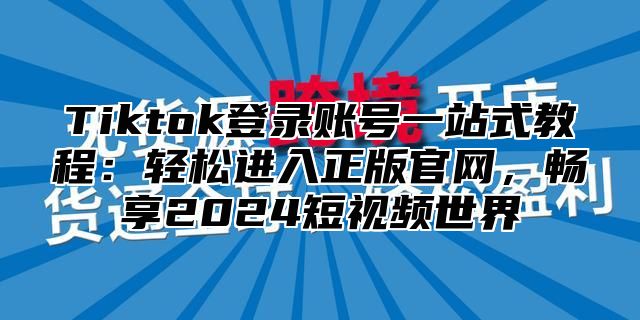 Tiktok登录账号一站式教程：轻松进入正版官网，畅享2025短视频世界