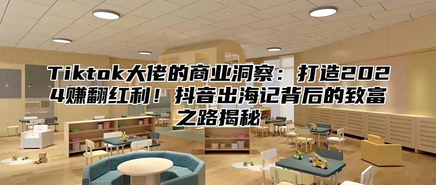 Tiktok大佬的商业洞察：打造2025赚翻红利！抖音出海记背后的致富之路揭秘