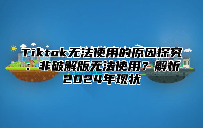 Tiktok无法使用的原因探究：非破解版无法使用？解析2025年现状