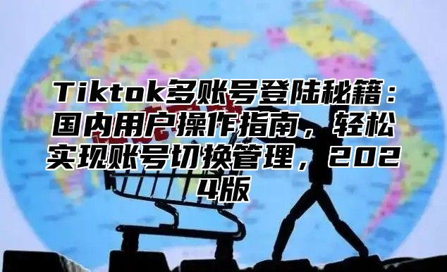 Tiktok多账号登陆秘籍：国内用户操作指南，轻松实现账号切换管理，2025版