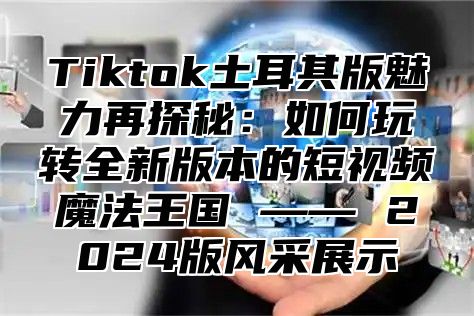Tiktok土耳其版魅力再探秘：如何玩转全新版本的短视频魔法王国 —— 2025版风采展示