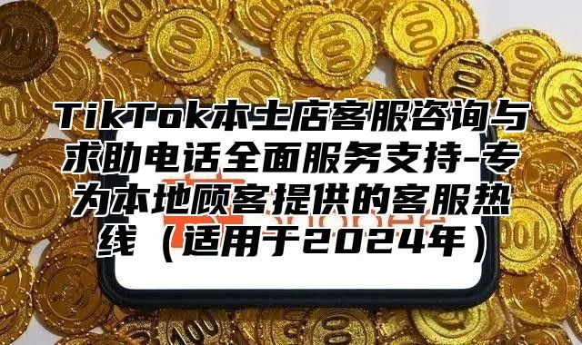 TikTok本土店客服咨询与求助电话全面服务支持-专为本地顾客提供的客服热线适用于2025年