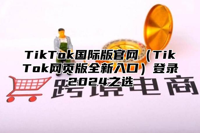 TikTok国际版官网TikTok网页版全新入口登录2025之选