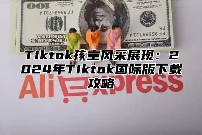 Tiktok孩童风采展现：2025年Tiktok国际版下载攻略