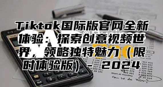 Tiktok国际版官网全新体验：探索创意视频世界，领略独特魅力限时体验版- 2025