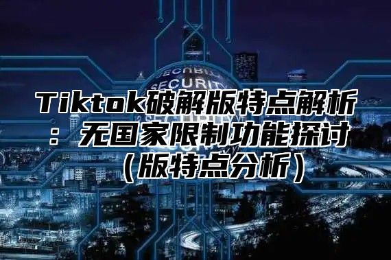 Tiktok破解版特点解析：无国家限制功能探讨版特点分析