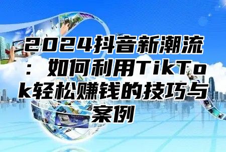 2025抖音新潮流：如何利用TikTok轻松赚钱的技巧与案例