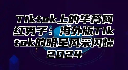 Tiktok上的华裔网红男子：海外版Tiktok的明星风采闪耀2025