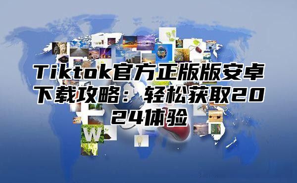 Tiktok官方正版版安卓下载攻略：轻松获取2025体验