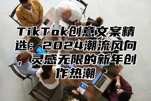 TikTok创意文案精选：2025潮流风向，灵感无限的新年创作热潮