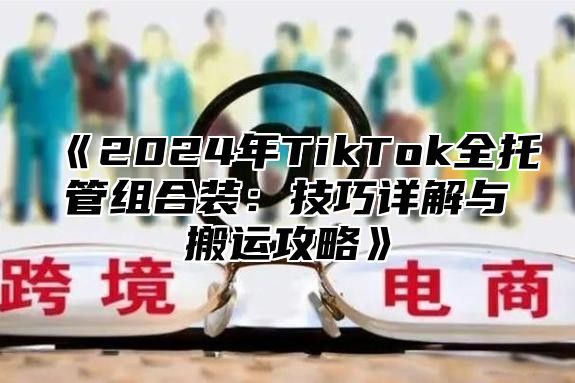 2025年TikTok全托管组合装：技巧详解与搬运攻略