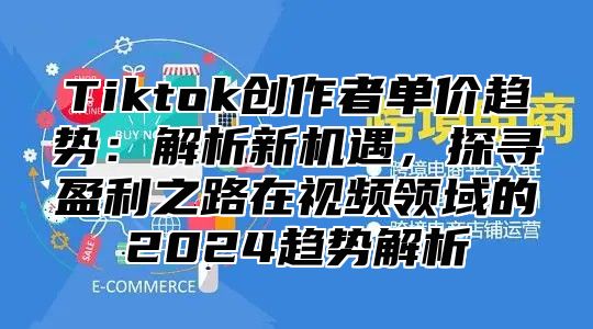 Tiktok创作者单价趋势：解析新机遇，探寻盈利之路在视频领域的2025趋势解析