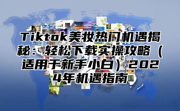 Tiktok美妆热门机遇揭秘：轻松下载实操攻略适用于新手小白2025年机遇指南