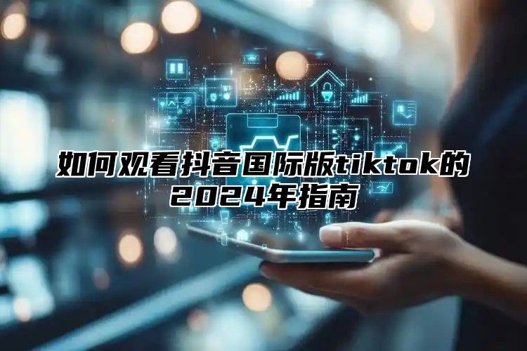 如何观看抖音国际版tiktok的2025年指南