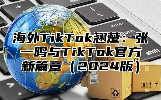 海外TikTok翘楚：张一鸣与TikTok官方新篇章2025版