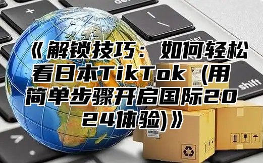 解锁技巧：如何轻松看日本TikTok(用简单步骤开启国际2025体验