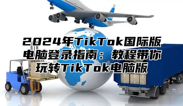 2025年TikTok国际版电脑登录指南：教程带你玩转TikTok电脑版