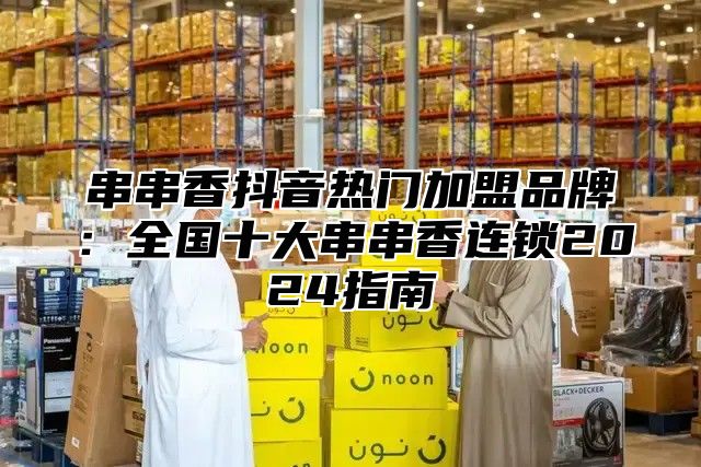 串串香抖音热门加盟品牌：全国十大串串香连锁2025指南
