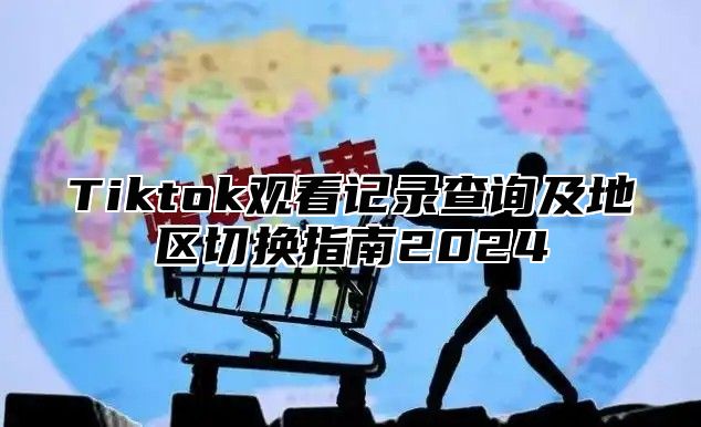 Tiktok观看记录查询及地区切换指南2025