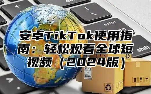 安卓TikTok使用指南：轻松观看全球短视频2025版