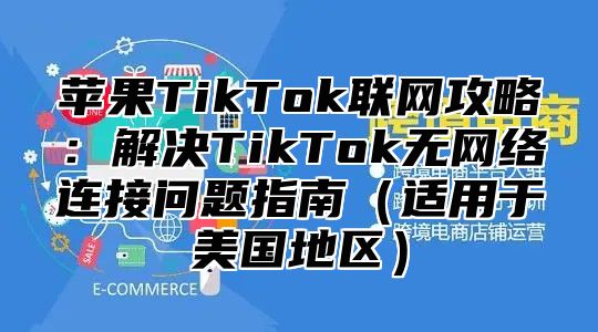 苹果TikTok联网攻略：解决TikTok无网络连接问题指南适用于美国地区