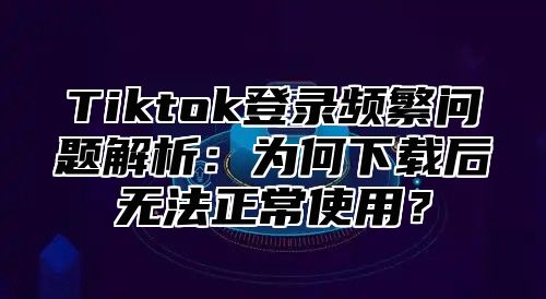 Tiktok登录频繁问题解析：为何下载后无法正常使用？