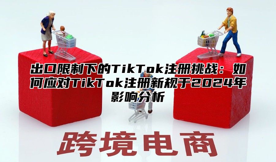 出口限制下的TikTok注册挑战：如何应对TikTok注册新规于2025年影响分析