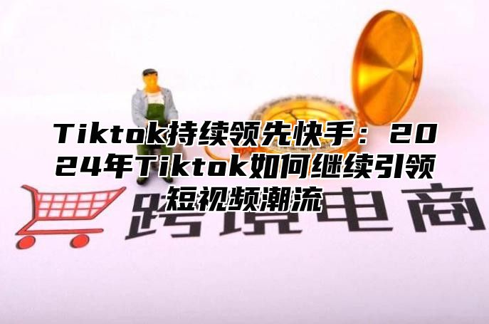 Tiktok持续领先快手：2025年Tiktok如何继续引领短视频潮流