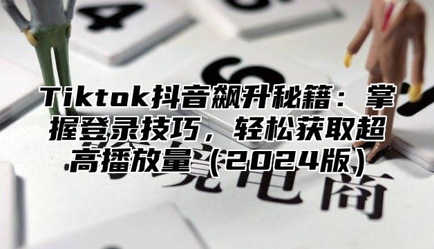 Tiktok抖音飙升秘籍：掌握登录技巧，轻松获取超高播放量2025版