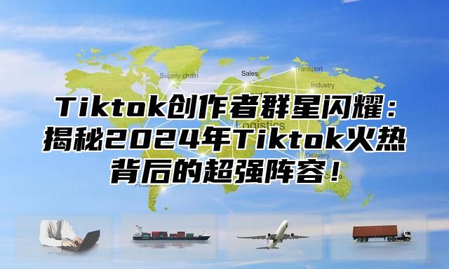 Tiktok创作者群星闪耀：揭秘2025年Tiktok火热背后的超强阵容！