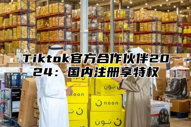 Tiktok官方合作伙伴2025国内注册享特权