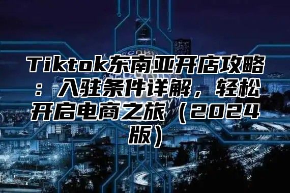 Tiktok东南亚开店攻略：入驻条件详解，轻松开启电商之旅2025版
