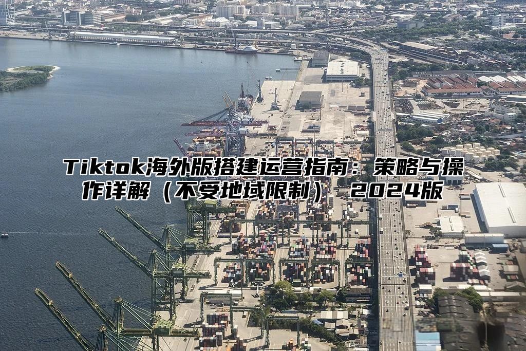 Tiktok海外版搭建运营指南：策略与操作详解不受地域限制 2025版