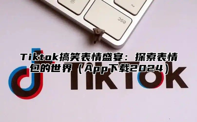 Tiktok搞笑表情盛宴：探索表情包的世界App下载2025