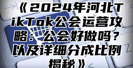 2025年河北TikTok公会运营攻略：公会好做吗？以及详细分成比例揭秘