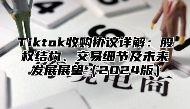 Tiktok收购协议详解：股权结构、交易细节及未来发展展望2025版