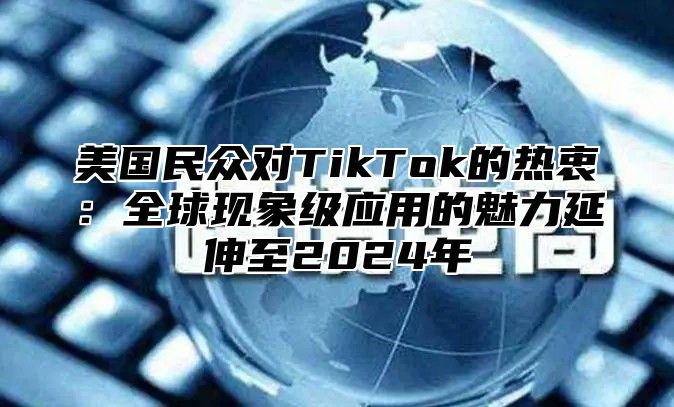 美国民众对TikTok的热衷：全球现象级应用的魅力延伸至2025年