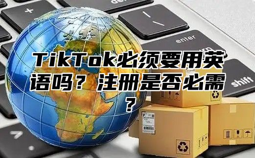 TikTok必须要用英语吗？注册是否必需？