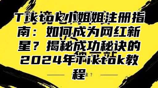 Tiktok小姐姐注册指南：如何成为网红新星？揭秘成功秘诀的2025年Tiktok教程