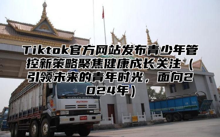 Tiktok官方网站发布青少年管控新策略聚焦健康成长关注引领未来的青年时光，面向2025年