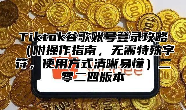Tiktok谷歌账号登录攻略附操作指南，无需特殊字符，使用方式清晰易懂二零二四版本