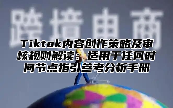 Tiktok内容创作策略及审核规则解读：适用于任何时间节点指引参考分析手册