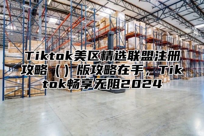Tiktok美区精选联盟注册攻略版攻略在手，Tiktok畅享无阻2025