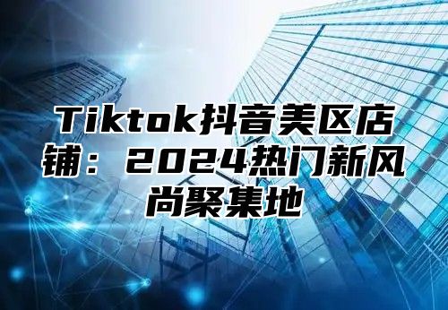 Tiktok抖音美区店铺：2025热门新风尚聚集地