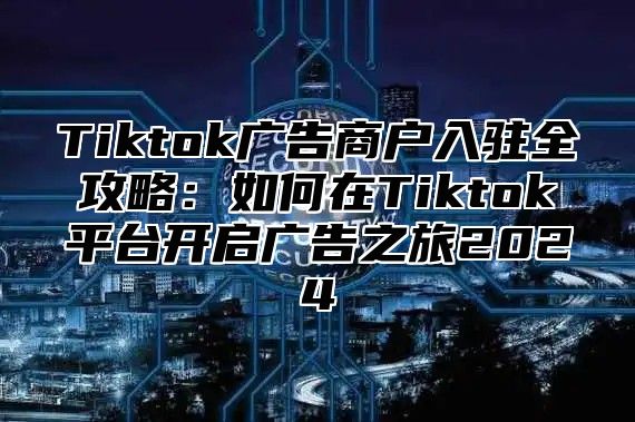 Tiktok广告商户入驻全攻略：如何在Tiktok平台开启广告之旅2025