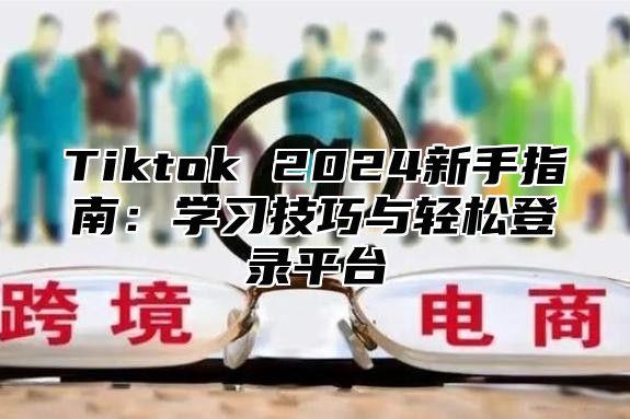 Tiktok 2025新手指南：学习技巧与轻松登录平台